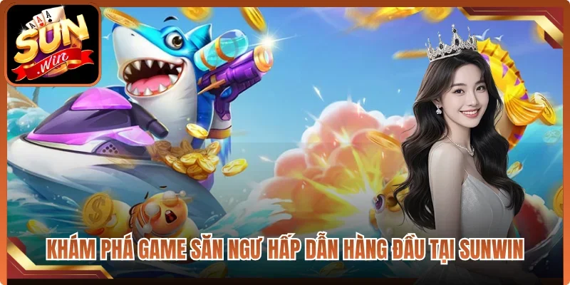 Khám phá game săn ngư hấp dẫn hàng đầu tại Sunwin